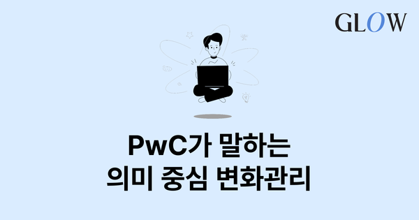 직원은 왜 변화에 지칠까? PwC가 말하는 ‘의미 중심 변화관리'